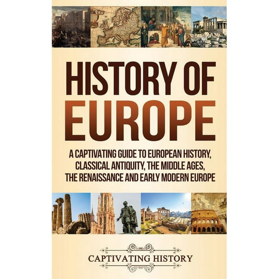 History of Europe: A Captivating Guide to European History, Classical Antiquity, The Middle Ages, The Renaissance and Ea, (Hardcover)