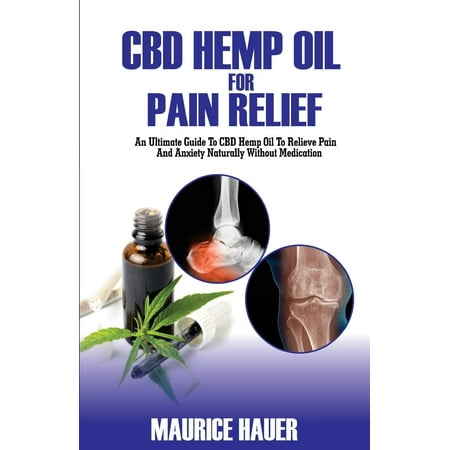 CBD Hemp Oil for Pain Relief : An Ultimate Guide to CBD Hemp Oil to Relieve Pain and Anxiety Naturally Without