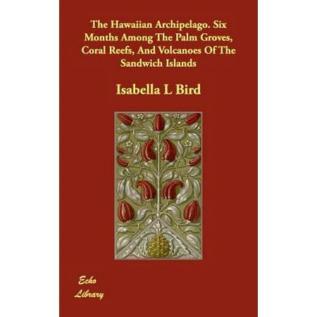 The Hawaiian Archipelago Six Months among the Palm Groves, Coral Reefs, and Volcanoes of the Sandwich Islands -