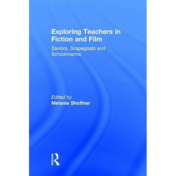Exploring Teachers in Fiction and Film: Saviors, Scapegoats and Schoolmarms, (Hardcover)