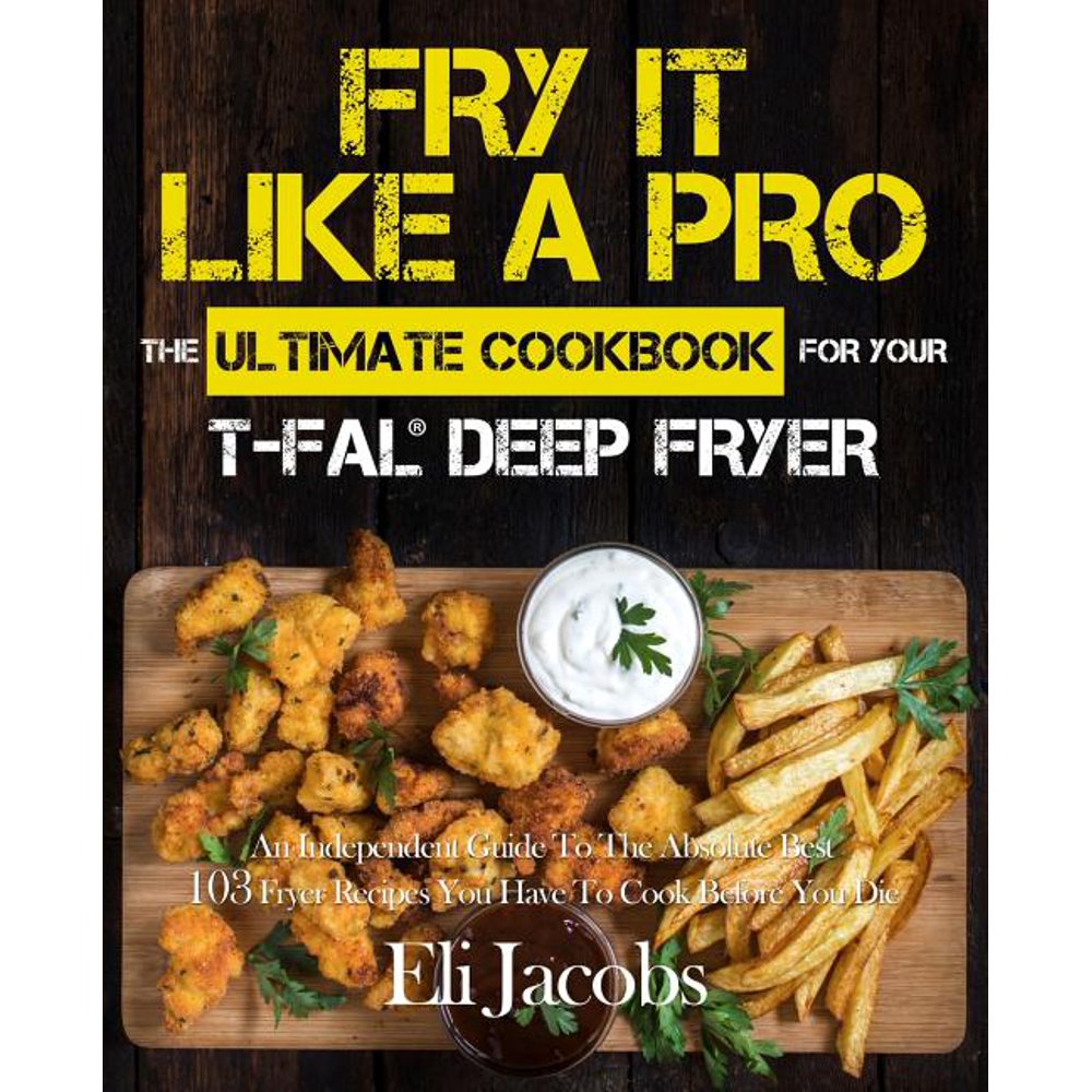 Fry It Like A Pro The Ultimate Cookbook for Your Tfal Deep Fryer An