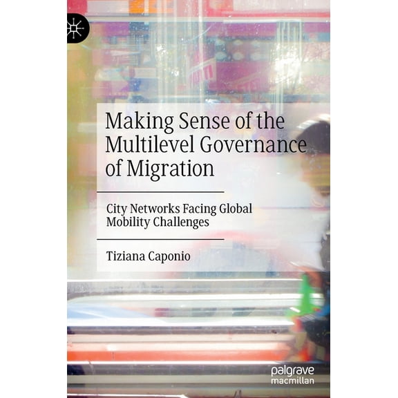 Making Sense of the Multilevel Governance of Migration: City Networks Facing Global Mobility Challenges, (Hardcover)