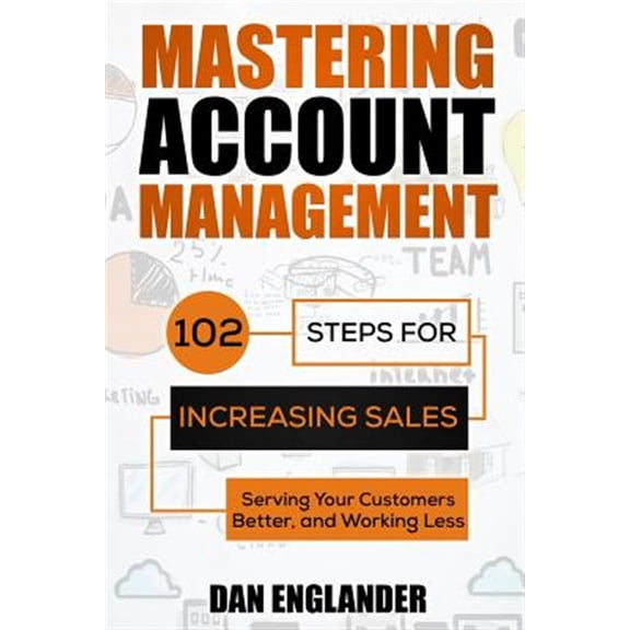 Mastering Account Management: 102 Steps for Increasing Sales, Serving Your Customers Better, and Working Less (Paperback)