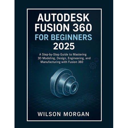 Beginner's CAD & 3D Design Autodesk Fusion 360 For Beginners 2025: A Step-by-Step Guide to Mastering 3D Modeling, Design, Engineering, and Manufact, (Paperback)