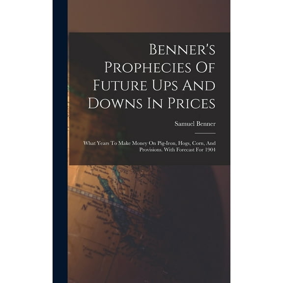 Benner's Prophecies Of Future Ups And Downs In Prices: What Years To Make Money On Pig-iron, Hogs, Corn, And Provisions., (Hardcover)