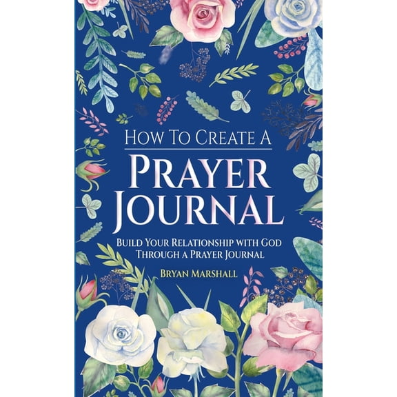 How To Create A Prayer Journal: Build Your Relationship With God Through A Prayer Journal, (Paperback)