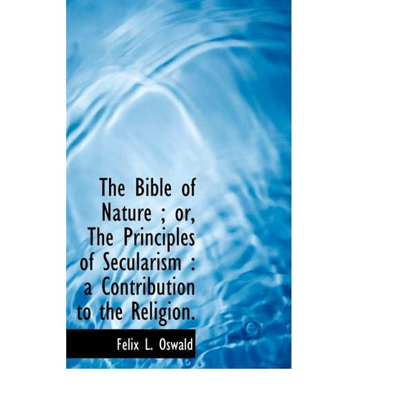 The Bible of Nature; Or, the Principles of Secularism : A Contribution to the Religion. (Hardcover)