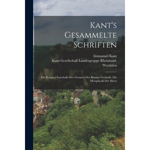 Kant's Gesammelte Schriften: Die Religion Innerhalb Der Grenzen Der Blossen Vernunft. Die Metaphysik Der Sitten, (Paperback)