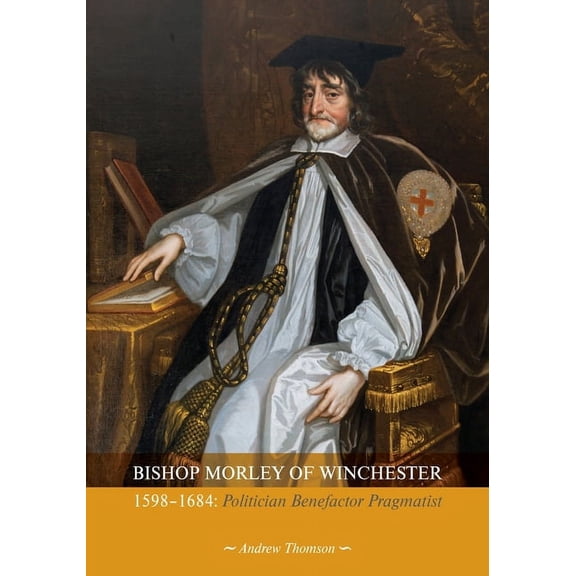 Bishop Morley of Winchester 1598-1684: Politician, Benefactor, Pragmatist (Paperback)