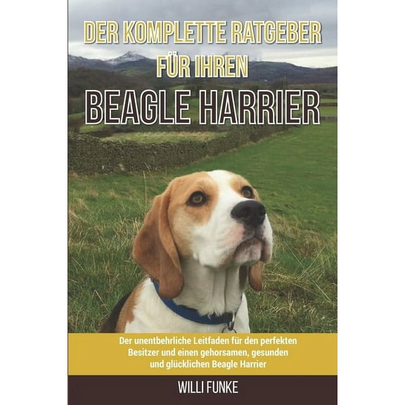 Der komplette Ratgeber für Ihren Beagle-Harrier: Der unentbehrliche Leitfaden für den perfekten Besitzer und einen gehorsamen, gesunden und glücklichen Beagle-Harrier (Paperback)