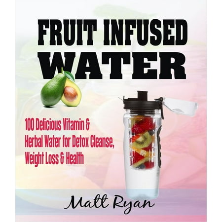 Fruit Infused Water: 100 Delicious Vitamin & Herbal Water for Detox Cleanse, Weight Loss & Health -