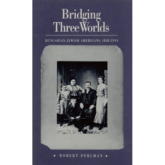 Bridging Three Worlds: Hungarian-Jewish Americans, 1848-1914, (Paperback)