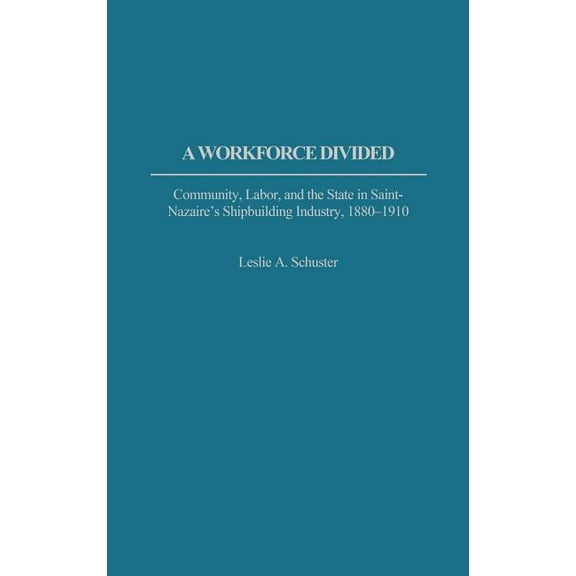 Contributions in Labor Studies A Workforce Divided: Community, Labor, and the State in Saint-Nazaire's Shipbuilding Industry, 1880-1910, (Hardcover)
