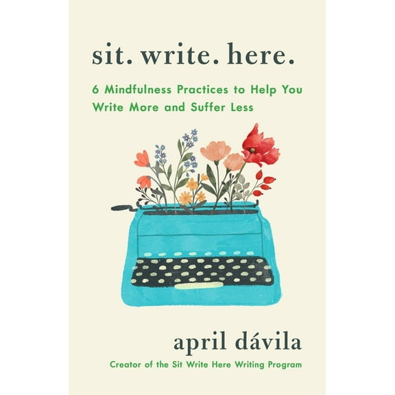 Sit Write Here: 6 Mindfulness Practices to Help You Write More and Suffer Less, (Paperback)