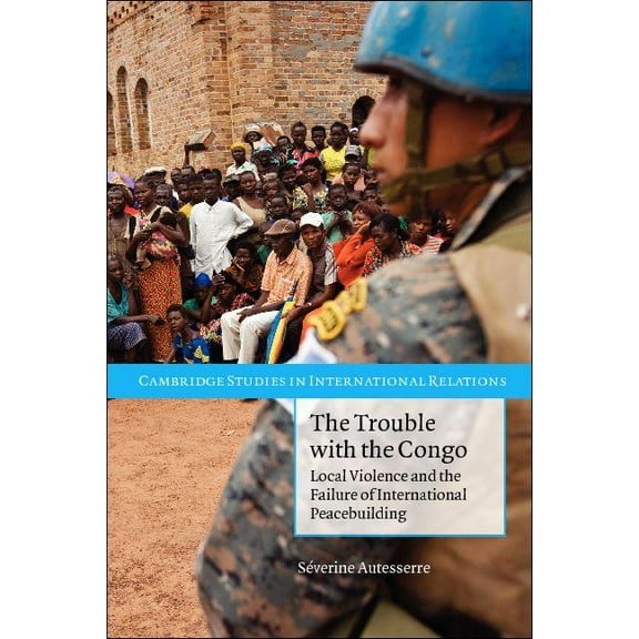 Cambridge Studies in International Relat The Trouble with the Congo: Local Violence and the Failure of International Peacebuilding, (Paperback)