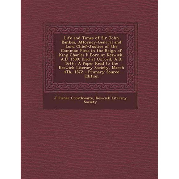 Life and Times of Sir John Bankes, Attorney-General and Lord Chief-Justice of the Common Pleas in the Reign of King Charles I : Born at Keswick, A.D. 1589; Died at Oxford, A.D. 1644: A Paper Read to the Keswick Literary Society, March 4th, 1872