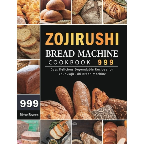 Zojirushi Bread Machine Cookbook 999: 999 Days Delicious Dependable Recipes for Your Zojirushi Bread Machine, (Hardcover)