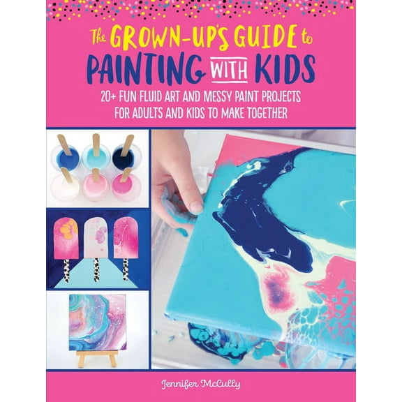 Grown-Up's Guide The Grown-Up's Guide to Painting with Kids: 20  Fun Fluid Art and Messy Paint Projects for Adults and Kids to Make Toget, Book 2, (Paperback)