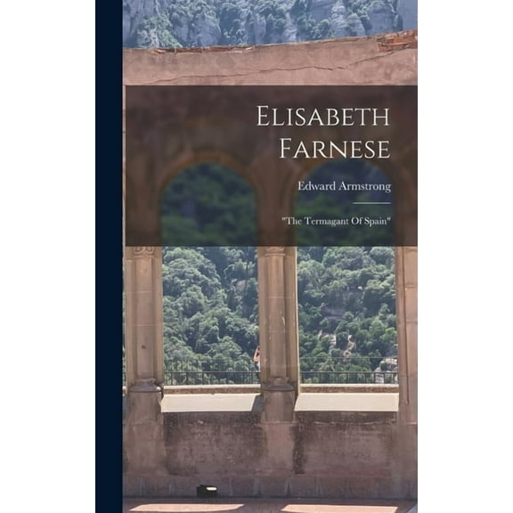 Elisabeth Farnese: "the Termagant Of Spain" (Hardcover)