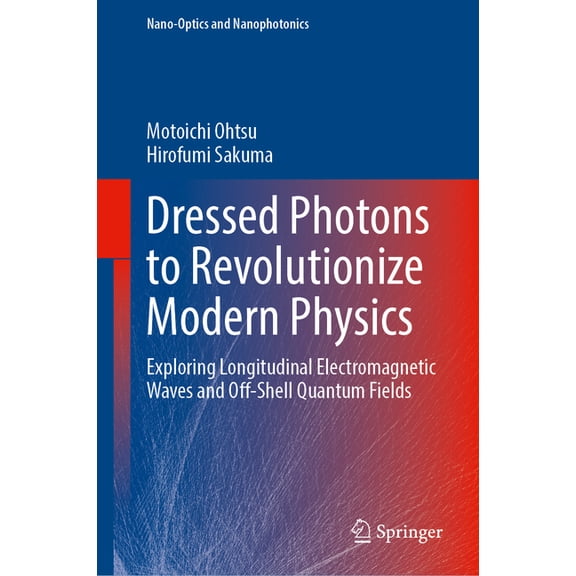 Nano-Optics and Nanophotonics Dressed Photons to Revolutionize Modern Physics: Exploring Longitudinal Electromagnetic Waves and Off-Shell Quantum Fiel, (Hardcover)