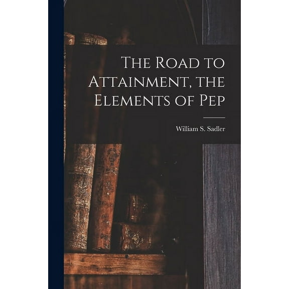 The Road to Attainment, the Elements of Pep, (Paperback)