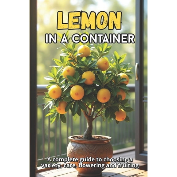 Lemon in a container: A complete guide to variety selection, care, pollination, flowering and fruiting, (Paperback)