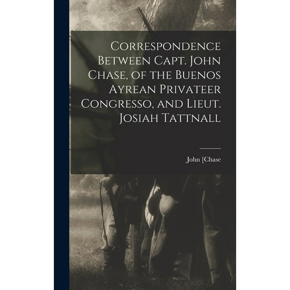 Correspondence Between Capt. John Chase, of the Buenos Ayrean Privateer Congresso, and Lieut. Josiah Tattnall (Hardcover)
