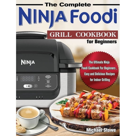 The Complete Ninja Foodi Grill Cookbook for Beginners: The Ultimate Ninja Foodi Cookbook For Beginners, Easy and Delicio, (Hardcover)