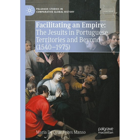 Palgrave Studies in Comparative Global H Facilitating an Empire: The Jesuits in Portuguese Territories and Beyond (1540-1975), (Hardcover)