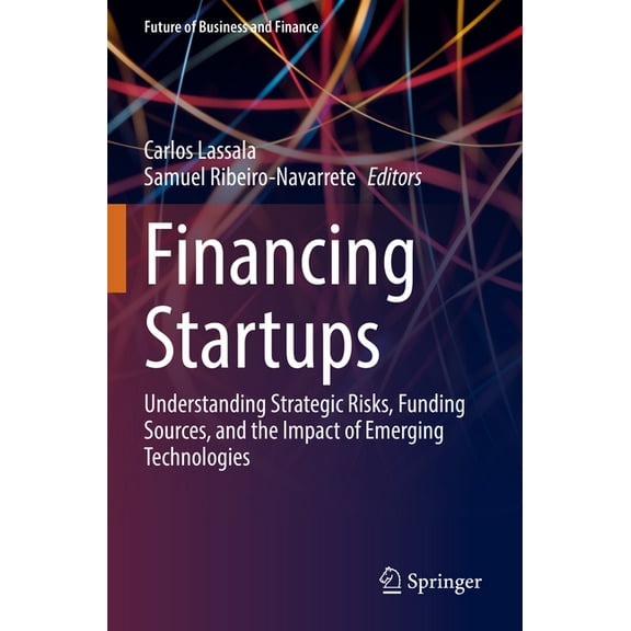Future of Business and Finance Financing Startups: Understanding Strategic Risks, Funding Sources, and the Impact of Emerging Technologies, (Paperback)