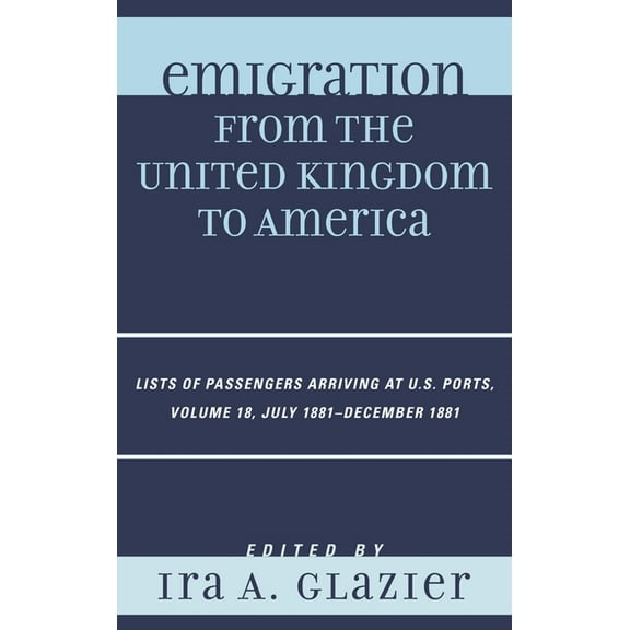 Emigration from the United Kingdom to Am Emigration from the United Kingdom to America: Lists of Passengers Arriving at U.S. Ports, July 1881 - December 1881, Vo, Book 18, (Hardcover)