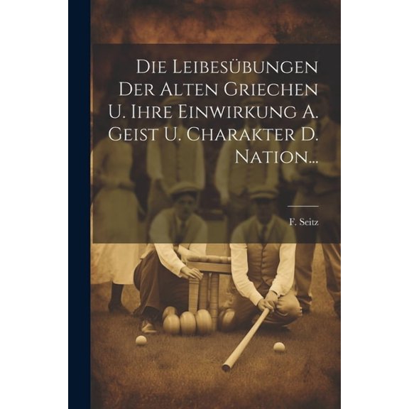 Die Leibesübungen Der Alten Griechen U. Ihre Einwirkung A. Geist U. Charakter D. Nation... (Paperback)
