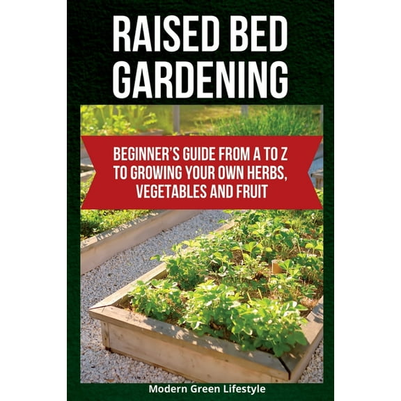 Raised Bed Gardening: Beginner's Guide From A to Z to Growing Your Own Herbs, Vegetables and Fruit, (Paperback)