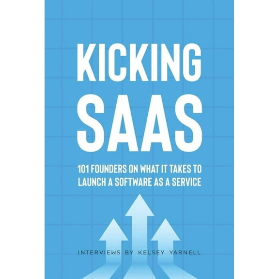 Kicking SaaS: 101 Founders on What it Takes to Launch a Software as a Service, (Hardcover)