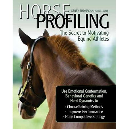 Horse Profiling: The Secret to Motivating Equine Athletes : Using Emotional Conformation, Behavioral Genetics, and Herd Dynamics to Choose Training Methods, Improve Performance, and Hone Competitive