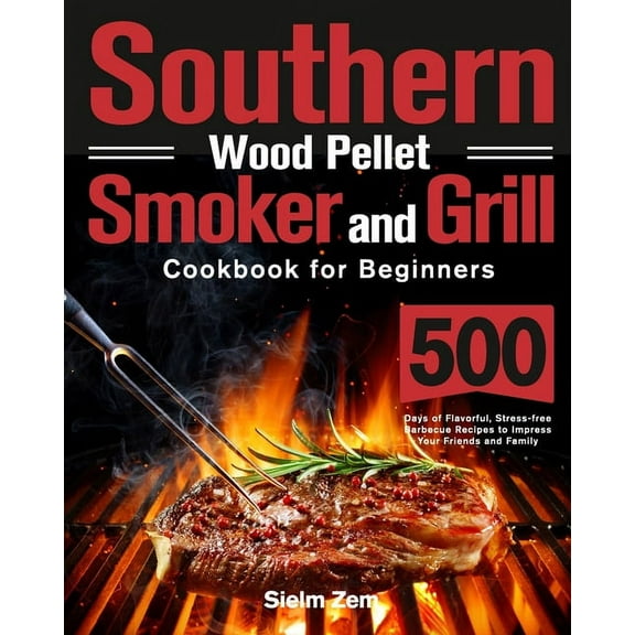 Southern Wood Pellet Smoker and Grill Cookbook for Beginners: 500 Days of Flavorful, Stress-free Barbecue Recipes to Impress Your Friends and Family (Paperback)