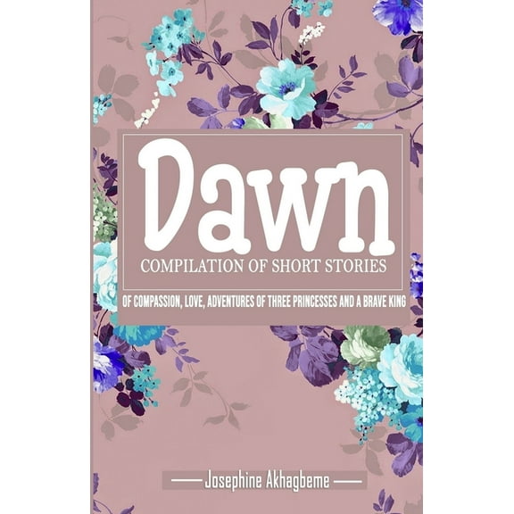 Dawn : Compilation of Short Stories of Compassion, Love, Adventures of Three Princess and a Brave King (Paperback)