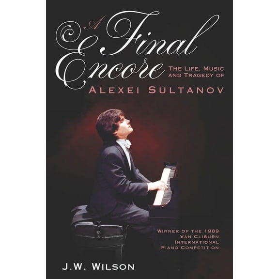 A Final Encore: The Life, Music, and Tragedy of Alexei Sultanov, Winner of the 1989 Van Cliburn International Piano Comp, (Paperback)