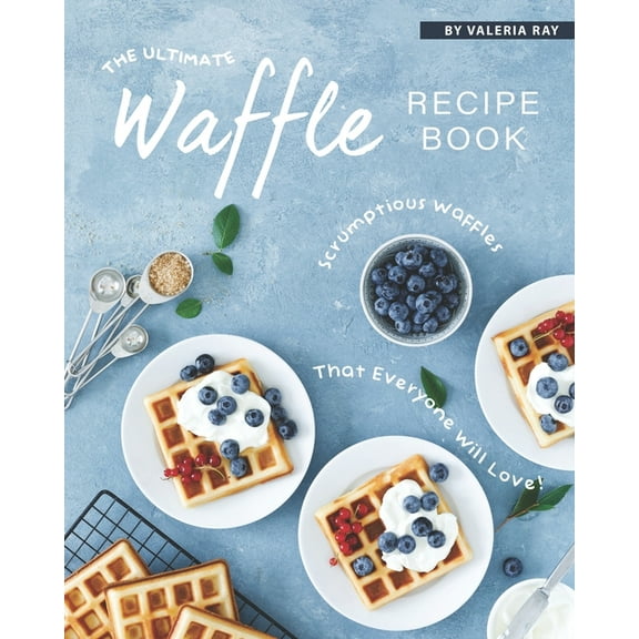 The Ultimate Waffle Recipe Book: Scrumptious Waffles That Everyone Will Love!