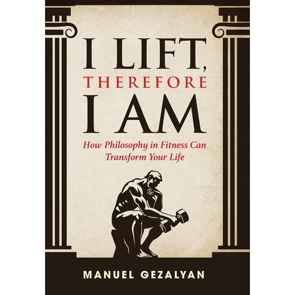 I Lift Therefore I Am: How Philosophy in Fitness Can Transform Your Life, (Hardcover)