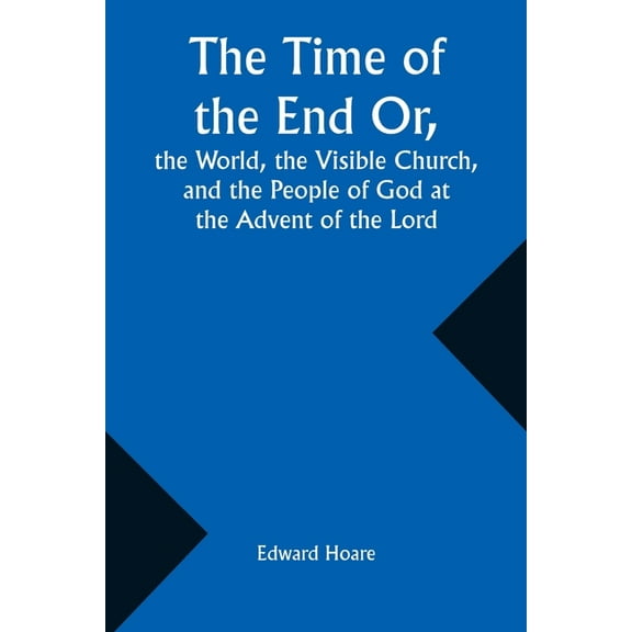 The Time of the End Or, the World, the Visible Church, and the People of God at the Advent of the Lord, (Paperback)