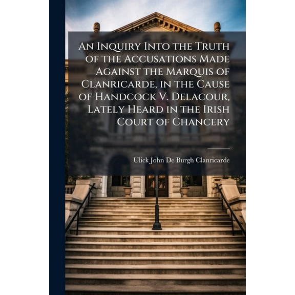 An Inquiry Into the Truth of the Accusations Made Against the Marquis of Clanricarde, in the Cause of Handcock V. Delaco, (Paperback)