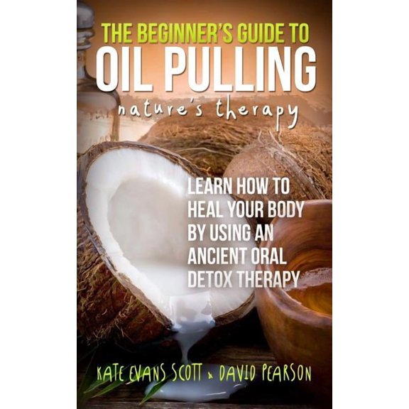 The Beginner's Guide To Oil Pulling: Nature's Therapy: Learn How To Heal Your Body By Using An Ancient Oral Detox Therap, (Paperback)