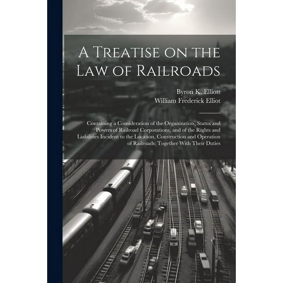 A Treatise on the law of Railroads; Containing a Consideration of the Organization, Status and Powers of Railroad Corporations, and of the Rights and Liabilities Incident to the Location, Construction