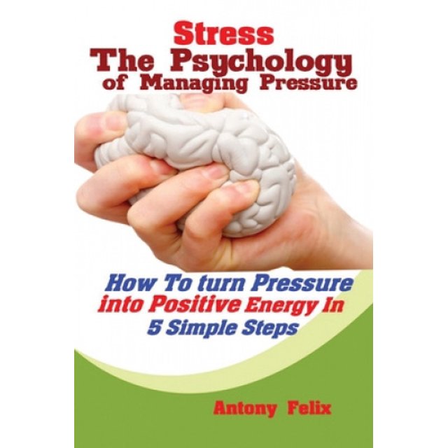 Stress: The Psychology of Managing Pressure: How to turn Pressure into Positive Energy In 5 Simple Steps
