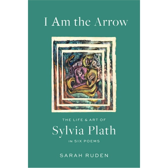 I Am the Arrow: The Life and Art of Sylvia Plath in Six Poems, (Hardcover)
