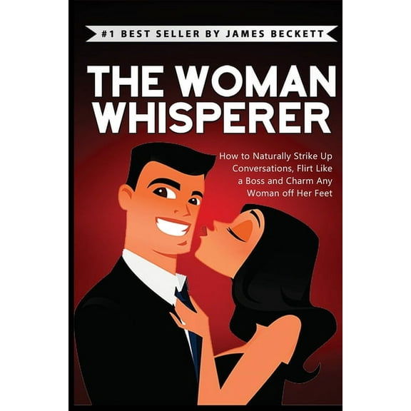 The Woman Whisperer: How to Naturally Strike Up Conversations, Flirt Like a Boss, and Charm Any Woman Off Her Feet, (Paperback)