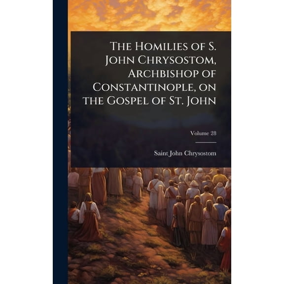 The Homilies of S. John Chrysostom, Archbishop of Constantinople, on the Gospel of St. John, (Hardcover)
