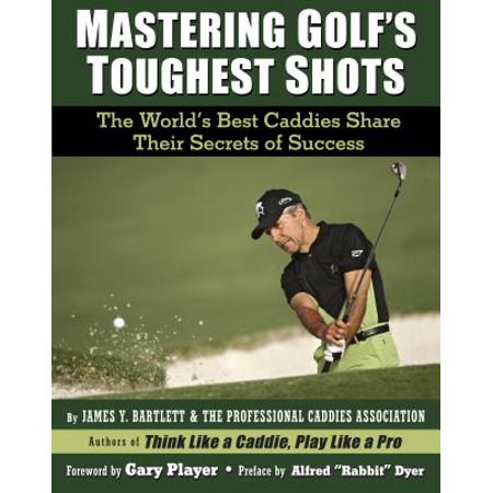 Mastering Golf's Toughest Shots : The World's Best Caddies Share Their Secrets of