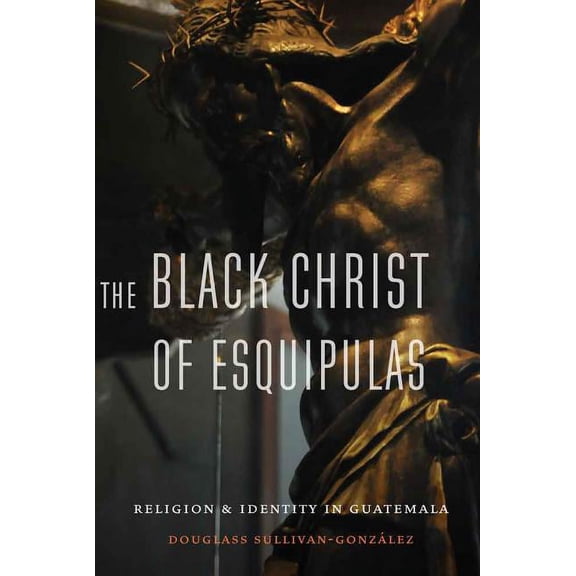The Black Christ of Esquipulas: Religion and Identity in Guatemala, (Hardcover)